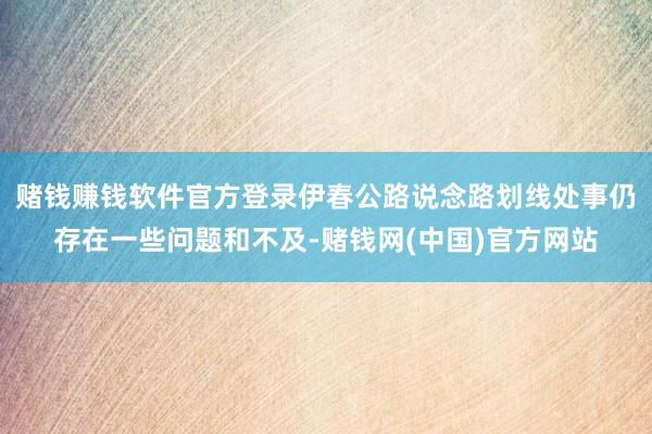 赌钱赚钱软件官方登录伊春公路说念路划线处事仍存在一些问题和不及-赌钱网(中国)官方网站