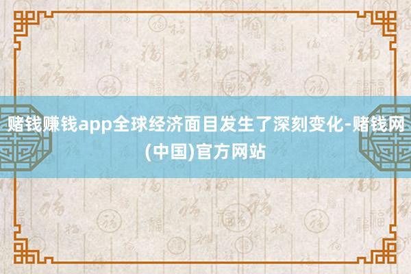 赌钱赚钱app全球经济面目发生了深刻变化-赌钱网(中国)官方网站
