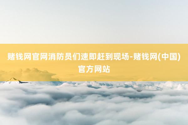 赌钱网官网消防员们速即赶到现场-赌钱网(中国)官方网站