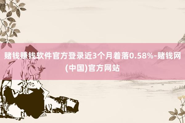 赌钱赚钱软件官方登录近3个月着落0.58%-赌钱网(中国)官方网站