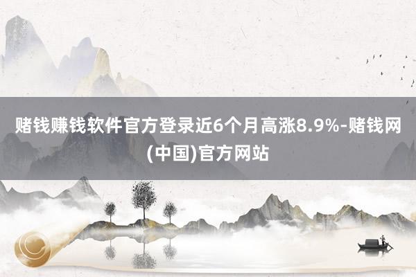 赌钱赚钱软件官方登录近6个月高涨8.9%-赌钱网(中国)官方网站