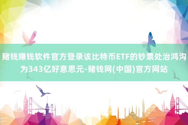 赌钱赚钱软件官方登录该比特币ETF的钞票处治鸿沟为343亿好意思元-赌钱网(中国)官方网站