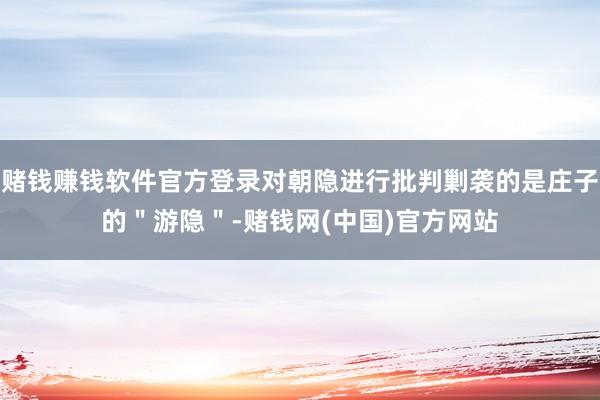 赌钱赚钱软件官方登录对朝隐进行批判剿袭的是庄子的＂游隐＂-赌钱网(中国)官方网站