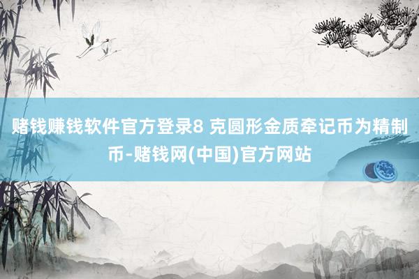 赌钱赚钱软件官方登录8 克圆形金质牵记币为精制币-赌钱网(中国)官方网站