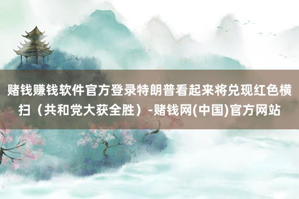 赌钱赚钱软件官方登录特朗普看起来将兑现红色横扫（共和党大获全胜）-赌钱网(中国)官方网站