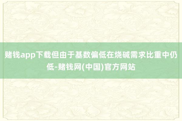 赌钱app下载但由于基数偏低在烧碱需求比重中仍低-赌钱网(中国)官方网站