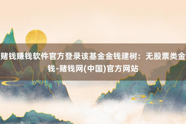 赌钱赚钱软件官方登录该基金金钱建树：无股票类金钱-赌钱网(中国)官方网站