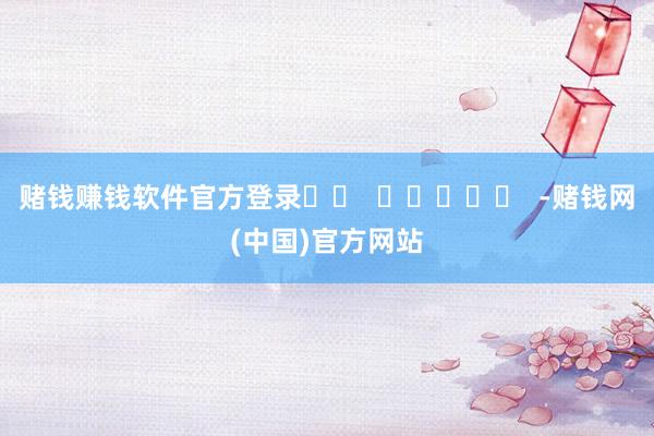 赌钱赚钱软件官方登录		  					  -赌钱网(中国)官方网站