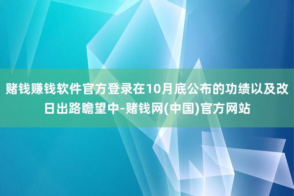 赌钱赚钱软件官方登录在10月底公布的功绩以及改日出路瞻望中-赌钱网(中国)官方网站