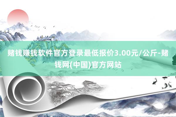 赌钱赚钱软件官方登录最低报价3.00元/公斤-赌钱网(中国)官方网站