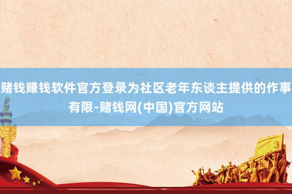 赌钱赚钱软件官方登录为社区老年东谈主提供的作事有限-赌钱网(中国)官方网站