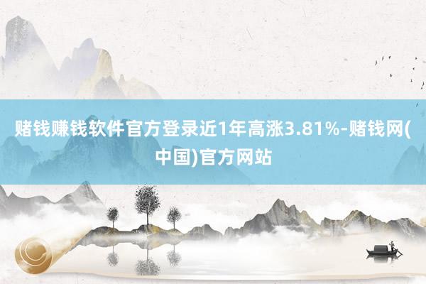 赌钱赚钱软件官方登录近1年高涨3.81%-赌钱网(中国)官方网站