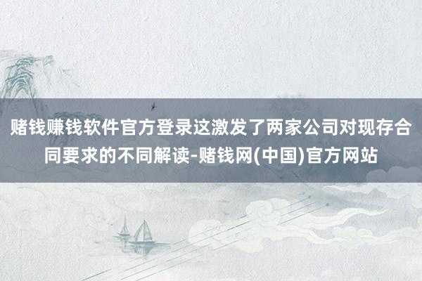 赌钱赚钱软件官方登录这激发了两家公司对现存合同要求的不同解读-赌钱网(中国)官方网站