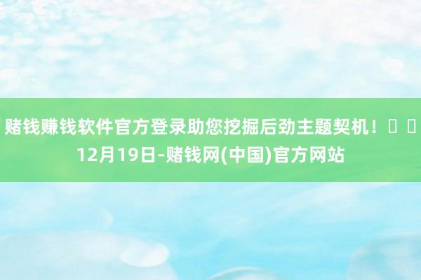 赌钱赚钱软件官方登录助您挖掘后劲主题契机！		12月19日-赌钱网(中国)官方网站