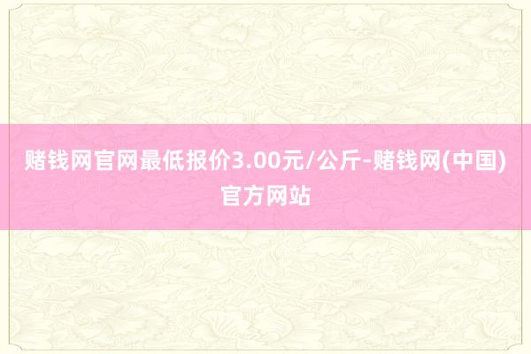 赌钱网官网最低报价3.00元/公斤-赌钱网(中国)官方网站