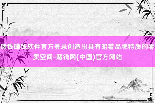 赌钱赚钱软件官方登录创造出具有昭着品牌特质的零卖空间-赌钱网(中国)官方网站