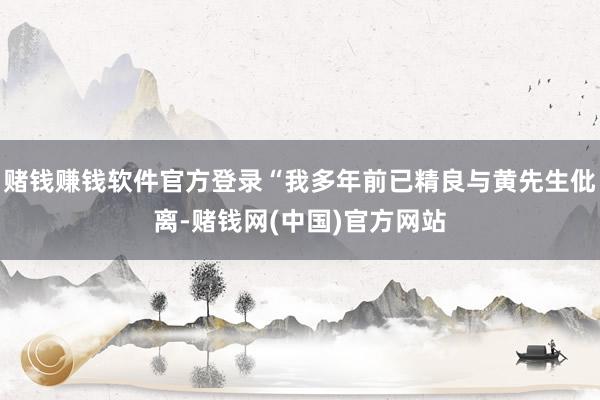 赌钱赚钱软件官方登录“我多年前已精良与黄先生仳离-赌钱网(中国)官方网站
