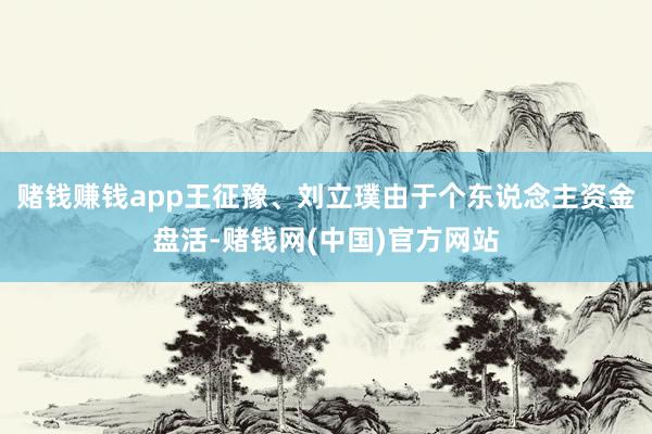 赌钱赚钱app王征豫、刘立璞由于个东说念主资金盘活-赌钱网(中国)官方网站