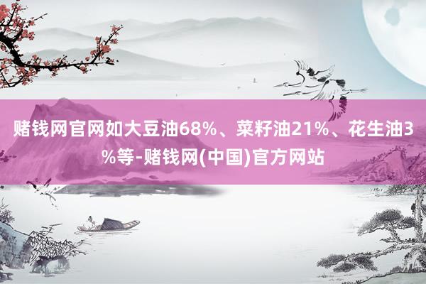 赌钱网官网如大豆油68%、菜籽油21%、花生油3%等-赌钱网(中国)官方网站