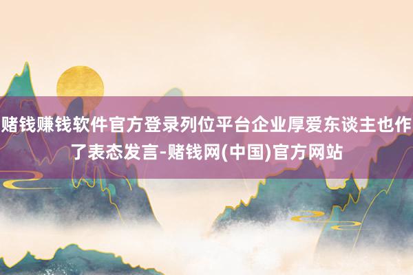 赌钱赚钱软件官方登录列位平台企业厚爱东谈主也作了表态发言-赌钱网(中国)官方网站