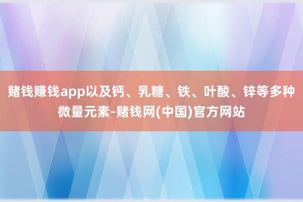 赌钱赚钱app以及钙、乳糖、铁、叶酸、锌等多种微量元素-赌钱网(中国)官方网站