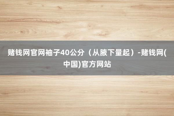 赌钱网官网袖子40公分（从腋下量起）-赌钱网(中国)官方网站