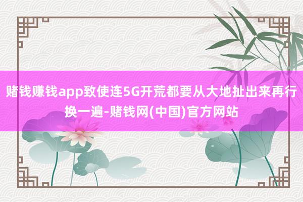 赌钱赚钱app致使连5G开荒都要从大地扯出来再行换一遍-赌钱网(中国)官方网站