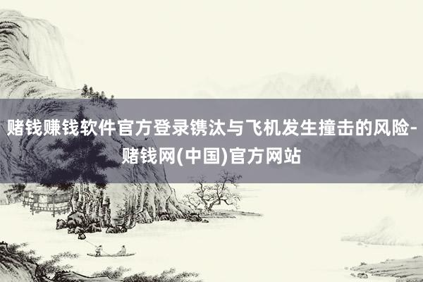 赌钱赚钱软件官方登录镌汰与飞机发生撞击的风险-赌钱网(中国)官方网站