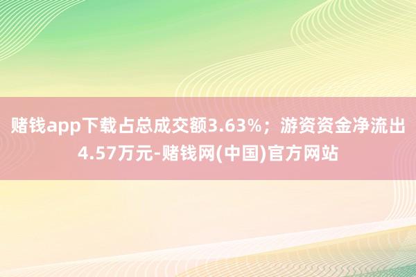 赌钱app下载占总成交额3.63%；游资资金净流出4.57万元-赌钱网(中国)官方网站