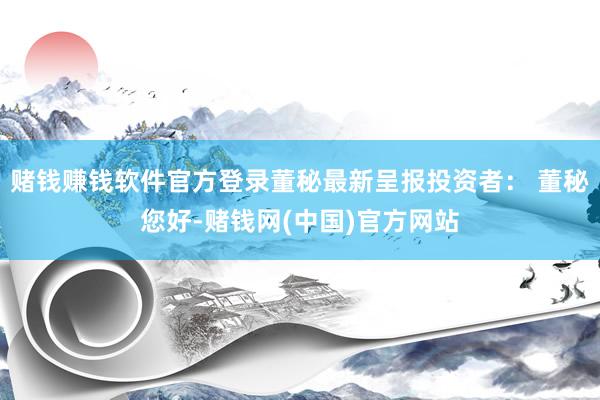 赌钱赚钱软件官方登录董秘最新呈报投资者： 董秘您好-赌钱网(中国)官方网站