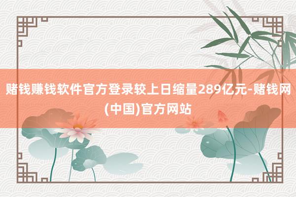 赌钱赚钱软件官方登录较上日缩量289亿元-赌钱网(中国)官方网站