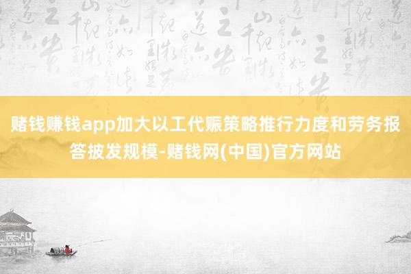 赌钱赚钱app加大以工代赈策略推行力度和劳务报答披发规模-赌钱网(中国)官方网站