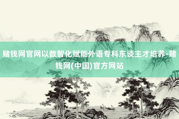 赌钱网官网以数智化赋能外语专科东谈主才培养-赌钱网(中国)官方网站