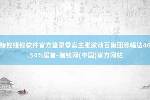 赌钱赚钱软件官方登录零卖主张激动百集团涨幅达46.54%居首-赌钱网(中国)官方网站