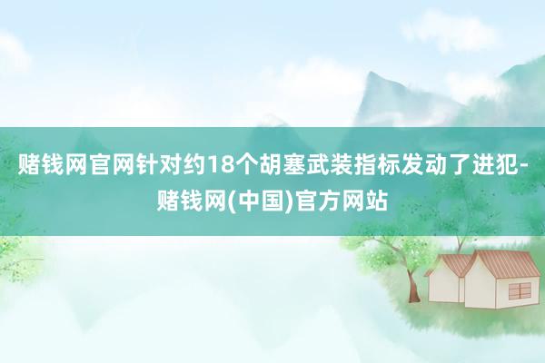 赌钱网官网针对约18个胡塞武装指标发动了进犯-赌钱网(中国)官方网站