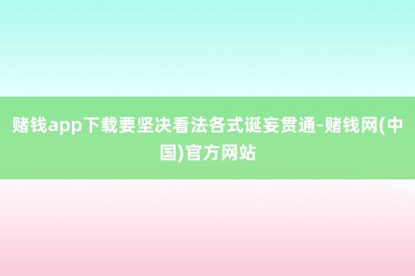 赌钱app下载要坚决看法各式诞妄贯通-赌钱网(中国)官方网站