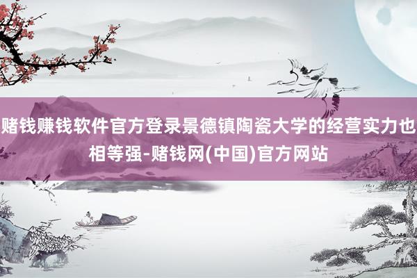 赌钱赚钱软件官方登录景德镇陶瓷大学的经营实力也相等强-赌钱网(中国)官方网站