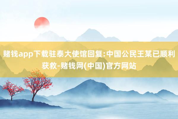 赌钱app下载驻泰大使馆回复:中国公民王某已顺利获救-赌钱网(中国)官方网站