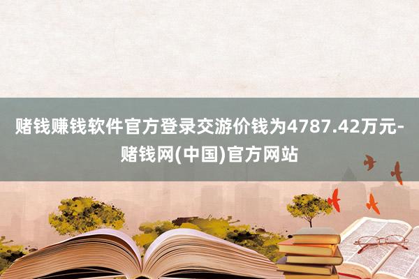 赌钱赚钱软件官方登录交游价钱为4787.42万元-赌钱网(中国)官方网站