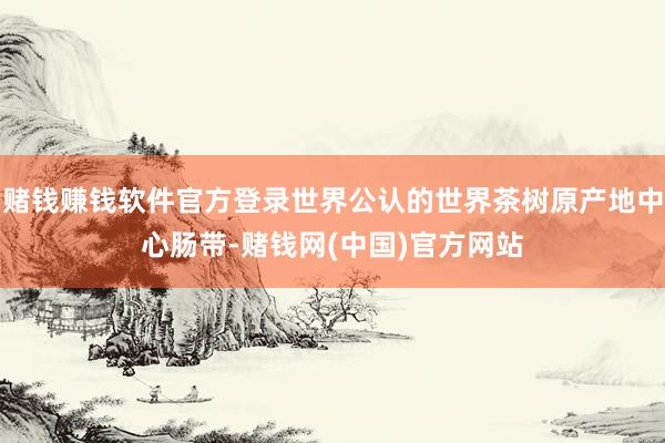 赌钱赚钱软件官方登录世界公认的世界茶树原产地中心肠带-赌钱网(中国)官方网站