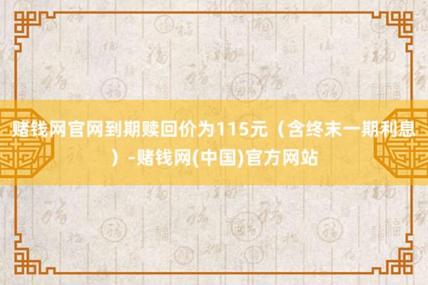 赌钱网官网到期赎回价为115元（含终末一期利息）-赌钱网(中国)官方网站