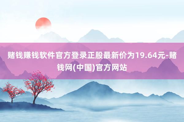 赌钱赚钱软件官方登录正股最新价为19.64元-赌钱网(中国)官方网站