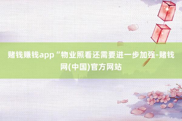 赌钱赚钱app　　“物业照看还需要进一步加强-赌钱网(中国)官方网站