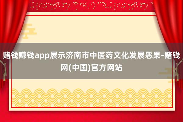 赌钱赚钱app展示济南市中医药文化发展恶果-赌钱网(中国)官方网站