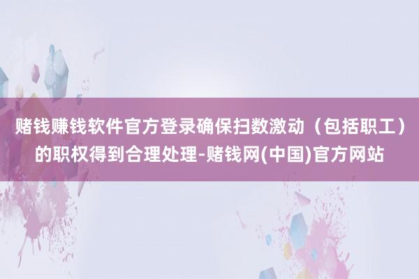 赌钱赚钱软件官方登录确保扫数激动（包括职工）的职权得到合理处理-赌钱网(中国)官方网站