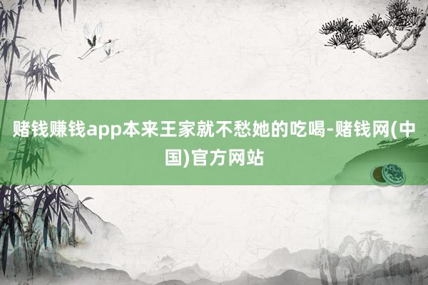 赌钱赚钱app本来王家就不愁她的吃喝-赌钱网(中国)官方网站