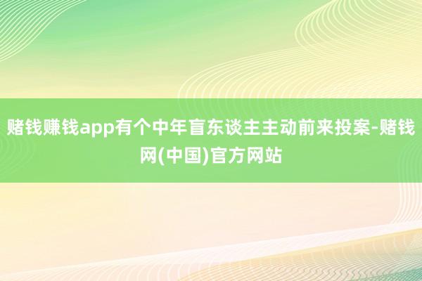 赌钱赚钱app有个中年盲东谈主主动前来投案-赌钱网(中国)官方网站