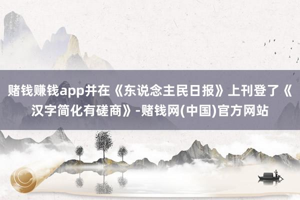 赌钱赚钱app并在《东说念主民日报》上刊登了《汉字简化有磋商》-赌钱网(中国)官方网站