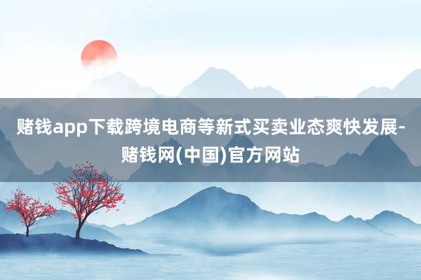 赌钱app下载跨境电商等新式买卖业态爽快发展-赌钱网(中国)官方网站