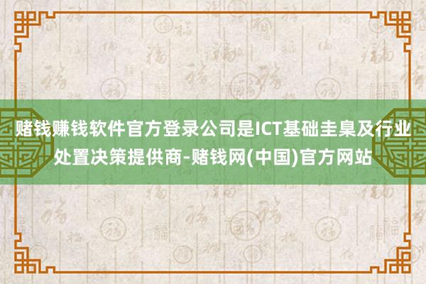 赌钱赚钱软件官方登录公司是ICT基础圭臬及行业处置决策提供商-赌钱网(中国)官方网站